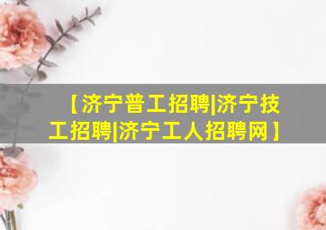 【济宁普工招聘|济宁技工招聘|济宁工人招聘网】